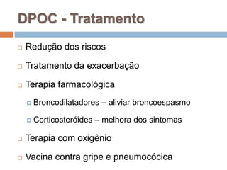  Redução dos riscos
 Tratamento da exacerbação
 Terapia farmacológica
 Broncodilatadores – aliviar broncoespasmo
 Corticosteróides – melhora dos sintomas
 Terapia com oxigênio
 Vacina contra gripe e pneumocócica
DPOC - Tratamento
 
