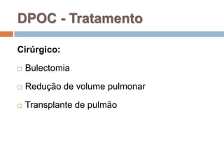 Cirúrgico:
 Bulectomia
 Redução de volume pulmonar
 Transplante de pulmão
DPOC - Tratamento
 