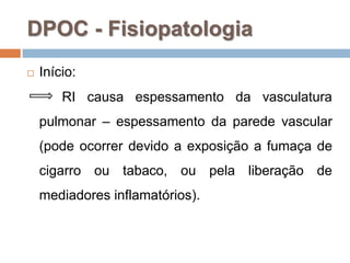  Início:
RI causa espessamento da vasculatura
pulmonar – espessamento da parede vascular
(pode ocorrer devido a exposição a fumaça de
cigarro ou tabaco, ou pela liberação de
mediadores inflamatórios).
DPOC - Fisiopatologia
 