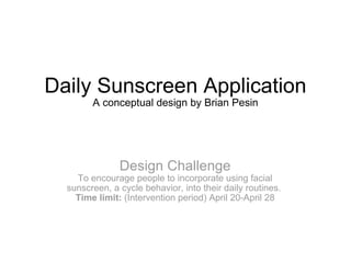 Daily Sunscreen Application A conceptual design by Brian Pesin Design Challenge To encourage people to incorporate using facial sunscreen, a cycle behavior, into their daily routines.  Time limit:  (Intervention period) April 20-April 28 