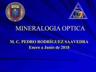 MINERALOGIA OPTICA
M. C. PEDRO RODRÍGUEZ SAAVEDRA
Enero a Junio de 2018
 