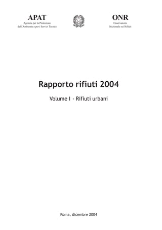ONR
Osservatorio
Nazionale sui Rifiuti
APAT
Agenzia per la Protezione
dell’Ambiente e per i Servizi Tecnici
Rapporto rifiuti 2004
Volume I - Rifiuti urbani
Roma, dicembre 2004
 
