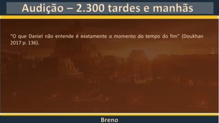 Breno
Audição – 2.300 tardes e manhãs
“O que Daniel não entende é exatamente o momento do tempo do fim” (Doukhan
2017 p. 136).
 