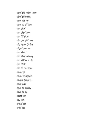 com´plē mĕnt´a ry
cŏm´plĭ ment
com pōs̱ ´er
com po s̱ ĭ´tion
con çēal´
con çĕp´tion
con fū´s̱ ion
cŏn gre gā´tion
cŏṉ´quer (-kẽr)
cŏṉn´quer or
con sĕnt´
con sẽrv´a to ry
con sĭd´er a ble
con tĕnt´
con trĭ bu´tion
coun´çil
coun´te na̯ nçe
couple (kŭp´l)
coûr´aġe
coûr´te ous ly
coûr´te sy
cōurt´ĭer
cȯv´ert
cre ā´tor
crĕv´ĭçe
 