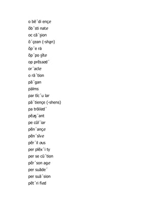 o bē´di ençe
ŏb´sti nate
oc cā´s̱ ion
ō´çean (-sha̯ n)
ŏp´e rȧ
ŏp´po s̱ ĭte
op prĕssed´
or´acle
o rā´tion
pā´gan
pälms
par tĭc´u lar
pā´tiençe (-shens)
pa trōlled´
pĕas̱ ´ant
pe cūl´iar
pĕn´ançe
pĕn´sĭve
pĕr´il ous
per plĕx´i ty
per se cū´tion
pẽr´son age
per suāde´
per suā´sion
pĕt´ri fied
 