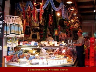 E as salsichas alemães? A variedade é incrível. 