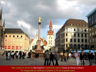 Esta coluna no centro da  Marienplatz   é conhecida como a  C olun a de Nossa Senhora .  Foi inaugurada em  1638  para celebrar o fim da ocupação sueca . 