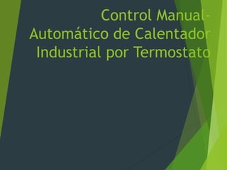 Control Manual-
Automático de Calentador
Industrial por Termostato
 