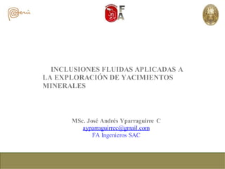INCLUSIONES FLUIDAS APLICADAS A
LA EXPLORACIÓN DE YACIMIENTOS
MINERALES
MSc. José Andrés Yparraguirre C
ayparraguirrec@gmail.com
FA Ingenieros SAC
 