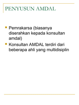 PENYUSUN AMDAL
 Pemrakarsa (biasanya
diserahkan kepada konsultan
amdal)
 Konsultan AMDAL terdiri dari
beberapa ahli yang multidisiplin
 