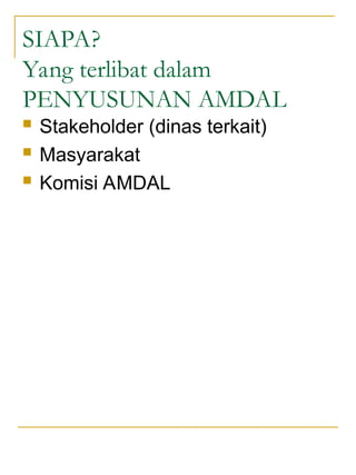 SIAPA?
Yang terlibat dalam
PENYUSUNAN AMDAL
 Stakeholder (dinas terkait)
 Masyarakat
 Komisi AMDAL
 