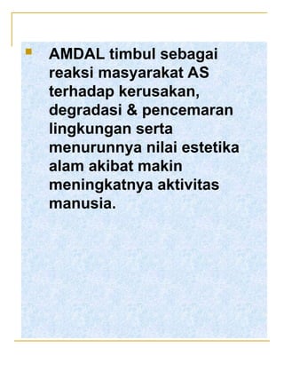  AMDAL timbul sebagai
reaksi masyarakat AS
terhadap kerusakan,
degradasi & pencemaran
lingkungan serta
menurunnya nilai estetika
alam akibat makin
meningkatnya aktivitas
manusia.
 