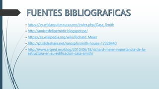 • https://es.wikiarquitectura.com/index.php/Casa_Smith
• http://andresfelipematiz.blogspot.pe/
• https://es.wikipedia.org/wiki/Richard_Meier
• http://pt.slideshare.net/rarosph/smith-house-17328440
• http://www.arqred.mx/blog/2010/06/18/richard-meier-importancia-de-la-
estructura-en-su-edificacion-casa-smith/
 