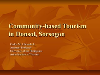 Community-based Tourism
in Donsol, Sorsogon
Carlos M. Libosada Jr.
Assistant Professor
University of the Philippines
Asian Institute of Tourism
 