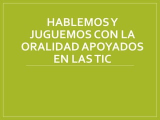 HABLEMOSY
JUGUEMOS CON LA
ORALIDAD APOYADOS
EN LASTIC
 