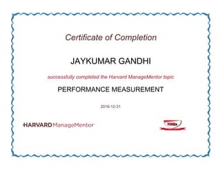 Certificate of Completion
JAYKUMAR GANDHI
successfully completed the Harvard ManageMentor topic
PERFORMANCE MEASUREMENT
2016-12-31
 
