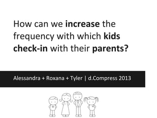 How can we increase the
frequency with which kids
check-in with their parents?

Alessandra + Roxana + Tyler | d.Compress 2013
 
