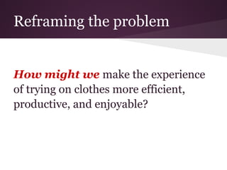 Reframing the problem


How might we make the experience
of trying on clothes more efficient,
productive, and enjoyable?
 