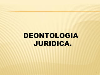 DEONTOLOGIA
JURIDICA.
1
 