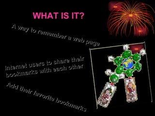 A  way to remember a web page  Internet users to share their bookmarks with each other  A dd their favorite bookmarks  WHAT IS IT? 
