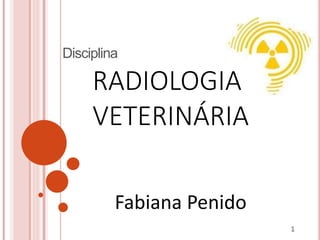 Disciplina
RADIOLOGIA
VETERINÁRIA
1
Fabiana Penido
 