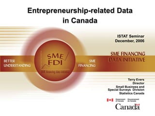 Entrepreneurship-related Data
in Canada
Terry Evers
Director
Small Business and
Special Surveys Division
Statistics Canada
ISTAT Seminar
December, 2006
 
