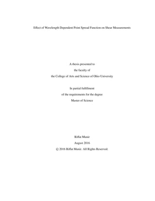 Eﬀect of Wavelength Dependent Point Spread Function on Shear Measurements
A thesis presented to
the faculty of
the College of Arts and Science of Ohio University
In partial fulﬁllment
of the requirements for the degree
Master of Science
Riﬀat Munir
August 2016
© 2016 Riﬀat Munir. All Rights Reserved.
 