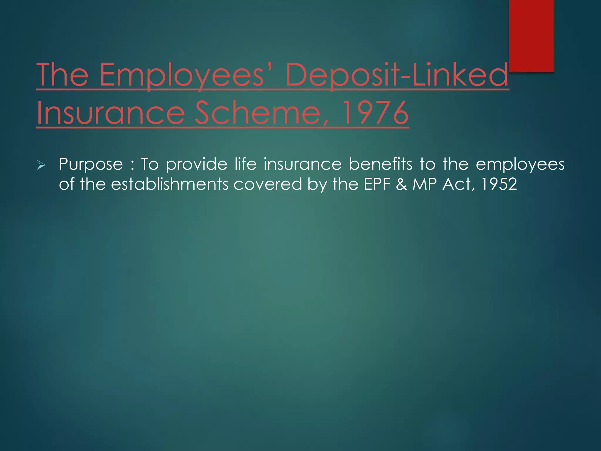 The Employees’ Deposit-Linked
Insurance Scheme, 1976
 Purpose : To provide life insurance benefits to the employees
of the establishments covered by the EPF & MP Act, 1952
 
