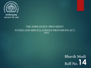 THE EMPLOYEES’ PROVIDENT
FUNDS AND MISCELLANEOUS PROVISIONS ACT,
1952
FACULTY OF LAW
BhavikModi
RollNo.14
 