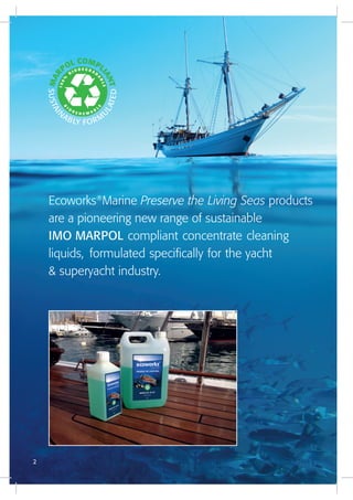 Ecoworks®
Marine Preserve the Living Seas products
are a pioneering new range of sustainable
IMO MARPOL compliant concentrate cleaning
liquids, formulated specifically for the yacht
& superyacht industry.
2
 