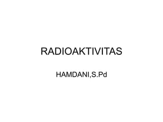RADIOAKTIVITAS
HAMDANI,S.Pd
 