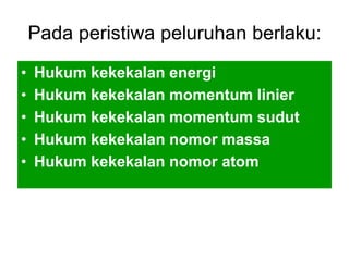 Pada peristiwa peluruhan berlaku:
• Hukum kekekalan energi
• Hukum kekekalan momentum linier
• Hukum kekekalan momentum sudut
• Hukum kekekalan nomor massa
• Hukum kekekalan nomor atom
 