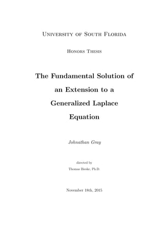 University of South Florida
Honors Thesis
The Fundamental Solution of
an Extension to a
Generalized Laplace
Equation
Johnathan Gray
directed by
Thomas Bieske, Ph.D.
November 18th, 2015
 