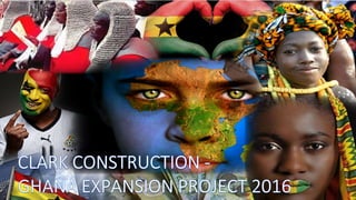 CLARK CONSTRUCTION - GHANA
EXPANSION PROJECT
 