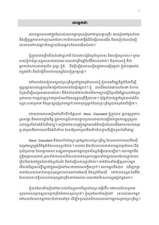 7
0អរម�កថ
េលកអ�កមានេនក�ុងៃដរបស់េលកអ�កនូវេសៀវេភជាមូលដ�ន្រគឹះ ជាេសៀ
នឹងេធ�ឲ្យអ�កមានករ្របឈមចំេពះករពិចរណាជាថ�ីអំពីជំេនឿរបស់េយង និងរេបៀ
េនះអចេទដល់អ�កទំងឡាយែដលអ�កដៃទបានេមលរ
ខ�ុំ្រត�វបានច��ឹមបីបាច់េនរដ�ហៃវ៉ ែដលជាបន្សំៃនបូព៌្របេទស និងបស�ិម្
របស់ខ�ុំកន់្រពះពុទ�សសនាអស់រយៈេពលជាេ្រចនឆា�ំៃនជីវិតរបស់គាត់។ ឪពុករបស់
អ�កកន់សសនាកតូលិក ដូេច�ះ ខ� ដឹងក�ីេឡងេដស�ិតក�ុងភាពេងឿងឆ�ល! ខ�ុំជាប់ផុងរវ
វប្បធម៌ពីរ និងជំេនឿពីររបស់មនុស្សែដលខ�ុំ�សឡាញ
េនេពលែដលខ�ុំបានស�ល់្រពះ្រគិស�េនក�ុងយុវវ័យរបស់ខ�ុំ ខ�ុំបានអភិវឌ្ឍចិត�គំន
ផ្សព�ផ្ដល់បុគ�លដៃទេទៀតែដលមានជំេនឿេផ្សងៗ។ ខ� បានដឹងយា៉ងឆាប់រហ័សថា 
ដំបូងេដម្បីសេ្រមចេគាលេដេនាះ គឺមិនចំបាច់ែតករែចករំែលកច្បោប់ស�ីពី្រពលឹងវ
ឬតមរយៈករផ�ល់ឲ្យពួកេគនូវសំេណៃនសម�ន�េម្រតីថ�ីេនាះេទ។ ប៉ុែន�ចំបាច់្រត�វែស�
ស្សនៈរបស់ពួកេគ និង�សឡាញ់ពួកេគមា�ក់ៗជាមនុស្សមា�ក់ែដល្រពះ្រគិស�បានសុគត
េដយបានអនេសៀវេភេលកទឹកចិត�រ Steve Cioccolanti ខ�ុំ្រត�វប ផ�ល់ឲ្យនូភា
�សស់ថា� និងមានកមា�ំងចិត� ក�ុងករបន�ជំហនបនា�ប់្របកបេដយករេជឿជាក់ក�ុ
ដល់ពុទ�បរិស័ទអំពីដំណឹ ងល�។ េសៀវេភេនះបេ្រង�នអ�កអនអំពីរេបៀបែដលេយងអចកស
ន�ៈជាមួយនឹងករយល់ដឹងអំពីបរិបទ ែដលៃថ�ណាមួយនឹងេបកចំហទ�រេដម្បីទទួលដំ!
Steve Cioccolanti គឺជាសវ័កដ៏េស�ះ្រតង់មា�ក់របស់្រពះ្រគិស� ែដលមានករ
ជេ្រមអស�រ្យអំពីចិត�គំនិតរបស់ពុទ�បរិស័ទ។ សវតរ និងបរិបទរបស់គាត់បានផ�ល់នូវ
ទូលំទូលយ ែដលគា�នគណៈសង្ឃណាមួយអចផ�ល់ជូនសិស្សដ៏េឆ�មបានេឡយ។ េល
ឮក�ីេមត�របស់គាត់ ្រពមទំងករយល់ដឹងរបស់គាត់ស្រមាប់បុគ�លទំងឡាយណ
��ឹមបីបាច់េនក�ុងជំនាន់ៃន្របៃពណី និងជំេនឿរបស់ពុទ�បរិស័ទ។ គាត់ែថមទំងេធ�ឲ្យ
េមលេឃញេសចក�ីល�េនក�ុងេសៀវេភេនះជាជាងេសចក�ីអ្រកក់។ េលកអ េឃញកត
នានាែដលបានទក់ទញមនុស្សរប់លននាក់េនអសុី ន េទកន់ទស្ៃនជីវិត 
ែដលបានជះឥទ�ិពលដល់មនុស្សជាេ្រចននាក់អស់រយៈេពលជាងពីរសហស្សវត្សរ
ខ�ុំបានែណនាំេសៀវេភេនះដល់សិស្សមហវិទ្យោល័យ្រពះគម�ីរប៊ីប េនេព
ព្យោសេ្រមចឲ្យបាននូវក្រមិតៃនភាពស�ប់ស�ត់។ ខ�ុំសូមែណនា េនះដល់េលកអ�ក
េនេពលែដេលកអ�កេបាះជំហនេទមុខ េដម្បីទទួលបានពិភពរបស់េលកអ�កស្រមាប
 