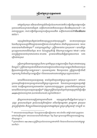 99
�ស�ីេនក�ុង្រពះពុទ�ស
១៧
េនក�ុងជំពូកមុ េយងបានពិភាក្សោអំពីរេបៀបែដលករចប់ជាតិប៉ះទង�ិចចពួកបស�ិម
្របេទេនេពលពួកេគរកេឃញ លទ�ិៃនករចប់ជាតិមានលក�ណៈេរសេអងពូជស មក
ដល់បច�ុប្បន�េន ករប៉ះទង�ិចចិត�របសពួកបស�ិម្របេទគឺថ លទ�ិៃនករចប់ជាតេរសេអងេភទ
ផងែដរ។
មនុស្សែតងែតចូលចិត�ចប់ជាតិជាមនុស្ស្រប�សជាងមន េនះជាេហតុផលមួ
ែដលឪពុកមា�យស��តិចិន្រត�វបានេគល្បីថាេបាះទរ តំងពីយូរមុនេពលម “េគា
នេយាបាយកំេណតែតម”95
របស់ពួកកុម�ុយនិស�។ �ស�ីមិនមានឋនៈដូចបុរសេ យាយជីក�ុ
្រពះពុទ�សសនាមានវិន័យច ៣១១ ែដល្រត�្របតិត�ិ ចំែណក្រពះសង្ឃ ២២៧។ េដ
សរ�ស�ី្រត�វបានចត់ទុកថាមានឋ ពួកេគមានវិន័យេដម្បី្រគប់្រគង ១៩៦
េ្រចនជាងបុ!
�ស�ីមករដូវមិនអចចូលក�ុង្រពះវិ ឬេទែក្បរ្រពះសង្ឃបា ពីេ្រពះនាងជាម
មិនស�ត �ស�ីមិនអច្របេគនចំណីអហរេដយផា�ល់ដល់ៃដរបស់្រនិងមិនអចទទួ
អ�ីមួយេដយផា�ល់ពី្រពះសង្ឃប (បុរសអច្របេ និងទទួលបា) �ស�ី្រត�វយកអ�ីៗពីេល
ក្រមាលឥ មិនែមនពី្រពះសង្ឃេឡ មិនមានសមភាពេភទេនក�ុង្រពះពុទ�ស
យាយជីែដលបានបួសេពញេ មានចំនួនតិចតួចេនក�ុង្រពះពុទ�ស េនេព
្របេទស�សីលង�បានទទួលស�ល់យាយជីក�ុង្រពះព ែដលបានបួសេពញេលញេនឆ
១៩៩៨ វបេង�តឲ្យមានពក្យចច! រហូតមកដល់បច�ុប្បន�េន ្របេទសៃថមិនទទួលស�
យាយជីែដលបានបួសេពញេលញេឡ95
96
ប៉ុែន�ពួក�ស�ីនិយមមួយចំនួនកំពុងេចញេ្រកេដម្បីបេង
sangha ផា�ល់របស់ពួកេ (សហគមន៍សស) ឲ្យទល់ែតប
្រគិស�សសនាបានបេ្រង�នជាយូរម មនុស្ស្រគប់រូបគឺេស�គា�ចំេពះមុខ
“ដូេច�ះ គា�នសសន៍យ គា�នសសន៍្រកិកេទៀ េហយក៏គា�នអ�កង គា�នអ�ក គា�នបុរ
គា�ន�ស�ីេទៀតែដ គឺបងប�ូនទំងអស់បានរួមគា�មកជាអង�ែ ក�ុង្រពះ្រគិស�េយស” (កឡា ៣:
95
“េគាលនេយាបាយកូនែត” ែដល្រត�វបានបេង�តេឡងេ េតង ស៊ពីង េនឆា១៩៧៩ គួរ្រត�វប
េហយា៉ង្រតឹម្រ “េគាលនេយាបាយកំេណតែត” វិញ ពីេ្រពះមា�យស��តិចិន្រត�វបាន អនុ
េកតកូនេភា�ះ
96
្របេទសៃថម mae chee’s ឬ�ស�ីមិនបួសែដលបានស្បថថាេន និងបានបដិេសធឈប់រស់េនក�ុងផ�
េលកីយ៍
 