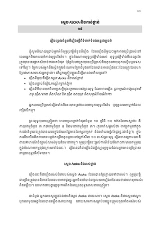 101
េស�ច ASOKA និងពស់ថា�ន
១៨
េរឿងេ្រពងចំនួនបីេរឿងស�ីពីទំនាក់ទំនងអន�រវប្ប
ខ�ុំសូមនិយាយ្របាប់អ�កអំពីពុទ�្របវត�ិចំនួនបី ែដលេរឿងនីមួយៗអ�កអចេ្រប្របា
េពលអ�កនិយាយេទកន់ពុទ�បរិស ក�ុងចំេណាមពុទ�្របវត�ិទំង ពុទ�្របវត�ិទំងបីេនះគួរ
្រត�វបានេគេផា�តសំខន់ជាងេគ ប៉ុែន�ែបរជា្រត�វបានេ្រប្របាស់តិចពួកបស�ិម្របេទ
េទវិ។ ែភ�ករបស់អ�កនឹងស�ិតក�ុងចំេណាមែភ�កដំបូងេគែដលបានអនេរឿង ែដល្រត�វបាន
ែ្របជាភាសរបស់អ�កផ េតអ�កេ្រត�មខ�ួនេដម្បីអនវេហ?
• េរឿងទីមួយគឺេរឿងេស�ច Asoka និងពស់ថា�ន
• េរឿងបនា�ប់គឺេរឿអេណ�កខ�ក់ែភ�
• េរឿងទីបីបានមកពីពក្យសម�ីចុងេ្រកយរបស់្រ ែដលមានេរឿ ្រពហ�ណ៍ចង់រួចផុត
កម� េរឿងេទវត និងសិល និងេរឿង កងច្រ និងសត�អំពិលអំែពក។
អ�កអចេ្រប្របាស់េរឿងទំងបីេនះបាន្រគប់េពលជាមួយពុ ឬបុគ�លណាមា�ក់ែ
េជឿេលកម�។
្រពះពុទ�បានបេ្រង មានកម�អ្រកក់បំផុតចំ ១០ ឬវិធី ១០ យា៉ងៃនករស� គឺ
កយកម�ចំនួ ៣ វចកម�ចំន ៤ និងមេនាកម�ចំនួ ៣។ (គួរកត់សមា�ល់ ពក្យកម�េនក
ករណី នីមួយៗ្រត�វបានយល់ក�ុងន័យអវិជ�មាកម�អ្រក និងេហយេស�រែតដូេច�ះជានិច�) ក�ុង
ករណី េយងគិតថាមានបន�ប់កេ្រមកតូចមួយេនេ្ ១០ របស់្រពះពុទ េរឿងខងេ្រកមេន
ជាឧទហរណ៍ដ៏ច្បោស់លស់មួយៃនមេ ពុទ�្របវត�ិេនះផ�ល់ករពិន័យចំេពះករមានក
ក�ុងចំេណាមកម�ចុងេ្រកយទំង េរឿងេនះគឺជាេរឿងដ៏ល្បីល្បោញមួយែដលអ�កអចេ្រ
ជាមួយពុទ�បរិស័ទបា
េស�ច Asoka និងពស់ថា�ន
េរឿងេនះគឺជាេរឿងរបស់បិតរបស់េស Asoka ែដលបានែ្របក�យេទជ ពុទ�្របវត�
ជាេ្រចន្រត�វបាននិទនែបបដូេច�ះអ�កមិនចំបាច់ទទួលយកេរឿងទំងេនះថាជាេហត
ពិតេឡយ។ ឧបមាកថាបង�ញនូវករពិតែដល្រពះពុទ�សសនា
ជាដំបូ អ�កអចសួរខ�ួនឯងថាេតេស Asoka ជានរណ េស�ច Asoka គឺជាេស�ចឥណ
បុរណមួយអង�ែដលបានេឡងេសយ េដយសរករសមា�ប់បងប�ូន្រប�សចុងទំងអ
 