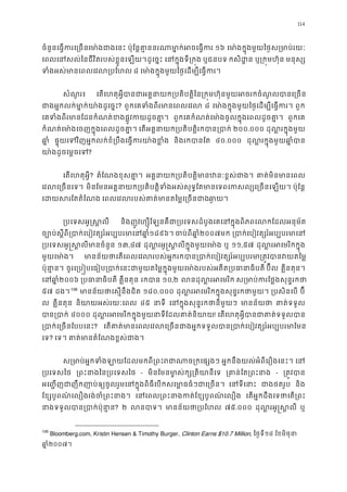 114
ចំនួនេធ�ករេ្រចនេមា៉ងជា ប៉ុែន�គា�ននរណាមា�ក់អចេធ ១៦ េមា ៉ងក�ុងមួយៃថ�ស្រមាប់
េពលេនសល់ៃនជីវិតរបស់ខ�ួនេឡយដូេច�ះ េនក�ុងទី្រក ឬជនបទ កសិដ� ឬ្រក�មហ៊ុ មនុស្
ទំងអស់មានេពលេវល្រ ៨ េមា ៉ងក�ុងមួយៃថ�េដម្បីេធ�ក
សំណួរ៖ េតេហតុអ�ីបានជាអគ�នាយក្របតិបត�ិៃន្រក�មហ៊ុនមួយអចរកចំណូលប
ជាងអ�កលក់មា�ក់យា៉ងដូេ? ពួកេគទំងពីរមានេពលេ ៨ េមា ៉ងក�ុងមួយៃថ�េដម្បីេធ�ក ពួក
េគទំងពីរមានែដនកំណត់ខងផ�ូវកយដូ ពួកេគកំណត់េមា ៉ងចូលក�ុងេពលដូចគា ពួកេគ
កំណត់េមា ៉ងេចញក�ុងេពលដូចគា េតអគ�នាយក្របតិបត�ិរកបាន្ ២០០.០០០ ដុល�រក�ុងមួ
ឆា� ផ�ុយេទវិញអ�កលក់ខំ្របឹងេធ�ករយា៉ង និងរកបានែ ៤០.០០០ ដុល�រក�ុងមួយឆា�ំ
យា៉ងដូចេម�ចេ?
េតេហតុអ�ី? តំែណងខុសគា� អគ�នាយក្របតិបត�ិមានឋនៈខ�ស គាត់មិនមានេ
េវលេ្រចនេ មិនែមនអគ�នាយក្របតិបត�ិទំងអស់សុទ�ែតមានេទពេកសល្យេ្រច ប៉ុែន�
េដយសរែតតំែ េពលេវលរបស់គាត់មានតៃម�េ្រចឆា�។
្របេទសអូ�ស� និងញូវហ្សុែឡនគឺជា្របេទសដំបូងេគេនក�ុងពិភពេលកែដលអន
ច្បោប់ស�ីពី្របាក់េបៀវត្សរ៍អប្បបរ១៨៩៦។ ចប់ពីឆា២០០៧មក ្របាក់េបៀវត្សរ៍អប្បប
្របេទសអូ�ស�លីមានចំ ១៣,៤៧ ដុល�រអូ�ស�លីក�ុងមួយេម ឬ ១១,៥៧ ដុល�រអេមរិកក�
មួយេមា ៉ង មានន័យថាេតេពលេវលរបស់អ�ករកបាន្របាក់េបៀវត្សរ៍អប្បបរមា្រត
ប៉ុនា�ន ចូរេ្រប�បេធៀប្របាក់េនះជាមួយតៃម�ក�ុងមួយេមា៉ងរបស់អតីត្របធ ប៊ីល គ�ីនតុន។
េនឆា២០០៦ ្របធានាធិ គ�ីនតុន រកបា ១០,២ លនដុល�រអេម ស្រមាប់ករែថ�ងសុន�
៥៧ ដង។105
106
មានន័យថាេស�នឹងជ ១៨០.០០០ ដុល�រអេមរិកក�ុងសុន�រកថាម ្របសិនេប ប៊ី
ល គ�ីនតុន និយាយអស់រយៈេព ៤៥ នាទ េនក�ុងសុន�រកថានីមួ មានន័យ គាត់ទទួ
បាន្រប ៤០០០ ដុល�រអេមរិកក�ុងមួយនាទីែដលគាត់! េតេហតុអ�ីបានជាគាត់ទទួ
្របាក់េ្រចនែបប? េតគាត់មានេពលេវលេ្រចនជាងអ�កទទួលបាន្របាក់េបៀវត្សរ៍
េទ? េទ។ គាត់មានតំែណងខ�ស់ជ
ស្រមាប់អ�កទំងឡាយែដលមកពី្រពះរជាណា អ�កនឹងយល់អំពីេរឿងេនះ។ េន
្របេទសៃ ្រពះនាងៃន្របេទ - មិនែមនមា�ស់ក្ស្រតិយា ្រគាន់ែត្រព - ្រត�វប
អេ��ញជាញឹកញាប់ឲ្យចូលរួមេនក�ុងពិធីេបកសេមា�ធធំៗជា េនទីេន ជាងថតរូ និង
ែខ្សបូពណ៌េលឿងរង់ចំ្រពះ េនេពល្រពះនាងកត់ែខ្សបូពណ េតអ�កដឹងេទថាេត្រ
នាងទទួលបាន្របាក់ប៉? ២ លនបា មានន័យថា្រប ៧៥.០០០ ដុល�រអូ�ស� ឬ
106
Bloomberg.com, Kristin Hensen & Timothy Burger, Clinton Earns $10.7 Million, ៃថ�ទី១៤ ែខមិថុន
ឆា�២០០៧។
 