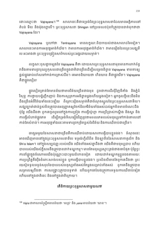 139
េនាះេឈ� Vajrayana។125
126
សលេនះគឺជាទ្រមង់ៃន្រពះពុទ�សសនាែដលមាន
តំបន់ ទីេប និងម៉ុងេហ លី។ ្រពះពុទ�ស Shingon េន្របេទសជប៉ុនក៏្រត�វបានចត់
Vajrayana ែដរ។
Vajrayana ឬេហ Tentrayana មានលក�ណៈពិបាកយល់ជាងសលដៃទ
សលេនះមានករអនុវត�អថ៌ក វមានករអនុវត�អថ៌កំ វមានេរឿងែដល្រពះសង
េប អះអង ្រពះពុទ�បេ្រង�នសវ័ករបស់្រពះអង�េដយស
លក�ណៈខុសគា�ចម្បង Vajrayana គឺថ េដយសរ្រពះពុទ�សសនាមុនមានករ
វនឹងទមទរនូវបុណ្យកុសលជាេ្រចនក�ុងជាតិជាេ្រចនេដម្បី Vajrayana ទមទរ
ផ�ល់ផ�ូវឆាប់រហ័សេទកន់ករ្រត េគអចនិយា ហីនយា គឺជាផ�ូវយឺត Vajrayana
គឺជាផ�ូវេលឿ!
ផ�ូវេលឿន្រគាន់ែតមានន័យថាមានវិន័យេ្រច ដូចជាករេដរជុំវិញទីត និងភ�ំដ៏
វិសុទ� ករថា�យបង�ំញឹកញ និងករសូ្រតករអធិដ�នម�ងេហយម�ងេ អ�កចូលថ�ីេនះនឹងមិន
ដឹងេ្រចនអំពវិន័យទំងេនះេឡ ពីេ្រពះេរឿងសមា�ត់គឺជាចំណុចស�ូលៃន្រពះពុទ�សស
សង្ឃឡា មា៉ជាន់ខ�ស់មិន្រត�វបានអនុ��តឲ្យែវិន័យទំងអស់ដល់អ�កមិនមានចំេណះដ
ប៉ុែន� េយងដឹងថ ពួកេគចូលរួមេនក�ុងករេ្រ ករេធ�យ៉ូហ ករេ្រប្របាស់ក និងស�រ និង
ករេធ�លំហត់ផ�ូវេ េដម្បីត្រមង់ទិសេឡងវិញនូវថាមពលេភទរបស់មនុស្សេទកន
កន់ែតសំខន ករអនុវត�ទំងេនះទមទរនូវក្រមិតខ�ស់ៃន និងករឈឺចប់ជាេ្រ
ធាតុរួមមួយៃនសសនាជាេ្រចនគឺករឈឺចប់េដយសរករេធ� ចំណុចេនះ
អចេឃញមានេនក�ុង្រពះពុទ�សស ទ្រមង់ហ�ីលីពី និងឡាទីនៃនសសនាកត និង
Shi’a Islam។ េនក�ុងសម្បជ��ៈរបស់េយ េយងទំងអស់គា�ដឹ េយងគឺជាមនុស្ស េហយ
បាបរបស់េយស័ក�ិសមនឹង្រត�វបានដក់ទណ�ក មានែតមនុស្សេស�ះ្រតង់ជាងេគ ប៉ុែន�ខ�ះ
ករនាំផ�ូវក�ុងចំេណាមេយងប៉ុេណា�ះេបាះមួយជំហ េដយដក់ទណ�កម�ខ�ួនឯងតម
ករ្រប្រពឹត�តឹងរុឹងចំេពះសច់របស ឬករេធ�បាបខ�ួនឯ ្របសិនេបមានែតពួកេគដឹ ្រព
េយស៊ូទទួលទម�ន់សរុបៃនបាបរបស់មនុស្សទំងអស់ែតម�ងស្រមាប់ទ ពួកេគនឹង្រត�វប
ស្រមាលឲ្យដ ករសេ�ង�ះ្រត�វបានទ េហយពួកេគែលង្រត�វករទទួលករឈឺចប់
េហយេនក�ុងជាតិេ និងេនក�ុងជាតិេ្រ
េតនិកយ្រពះពុទ�សសនា?
126
Vajra ជាភាសសំ�ស�ឹតមាន “េព្រ” និង yana មានន័យ “យា”។
 