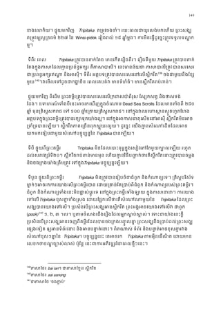 149
ខងេកិយ។ ផ�ុយមកវិញ Tripitaka ត្រម�ចងចំ។ រយៈេពលជាយូរលង់មកេហយ ្រពះ
ត្រម�វឲ្យសូ្រតធ២២៧ ៃន  Winai-pidok េរៀងរល់១៥ ឆា�ំម�ង។ ករមិនេធ�ដូេច�ះ្រត�វទទួលទ
ម�។ 
 ទីពីរ េពល Tripitaka ្រត�វបានតក់ែតង មានេកតេរឿងពីរ។ េរឿងទីTripitaka ្រត�វបានត
ែតងក�ុងភាសែដលគា�ន្របព័ន�អគឺភាសបាលី។ េនះមានន័យថា ភាសបានសរេស
ជា្របពន�អក្សរឥណា� និងអសុី។ ទីពីរ អត�បទ្រត�វបានសរេសរេនេល138
139
 ចងជាមួយនឹងែខ
មួយ139
140
។វេមលេទដូចជាកង�ចិន េពលេគបត់វ មានទំហំធំ។ មានស�ឹករឹតរ
 ផ�ុយមកវិញ ពីេដម ្រពះគម�ីរ្រត�វបានសរេសរេល្រកដសបា៉ពីរុស ែស្បកសត� ន
ែដង។ ឧទហរណ ៍ទំងបីេនះអចរកេឃញក�ុងចំ Dead Sea Scrolls ែដលមានតំងព២៥០
ឆា�ំ មុន្រគិស�សករជ ១០០ ឆា�ំេ្រកយ្រគិស�សករជ។ េនក�ុងវលរេហស�នស�
អត�បទក�ុង្រពះគម�ីរ្រត�វបានរក្សោទុកយា៉ងល�។ េនក�ុងអកសធាតុេសមេនអសុី 
្រទំ្រទបានេឡយ។ ស�ឹករឹតភាគេ្រចនពុកស�ុយរលួយ។ ដូេច�ះ េយងគា�នសំេណេ
យកមកេធៀបជាមួយសំេណបច�ុប្បន�Tripitaka បាេឡយ។ 
 ទីបី ផ�ុយពី្រពះគម�ីរ Tripitaka មិនែដលេបាះពុម�ក�ុងេសៀវេភែតមួយក្បោលេឡយ
ដល់សតវត្សរ៍ទ២០។ ស�ឹករឹតរប់ពន់មានមុន េហយគា�នប��ក់ថេតស�ឹករឹតេនាះ្រត�វបានចម
និងចង្រកងយា៉ង្រតឹម្រត�វ េទTripitaka បច�ុប្បន�េឡយ។
 ទីបួន ផ�ុយពី្រពះគម�ីរ Tripitaka មិន្រត�វបានេរៀបចំជាជំពូក និងកំណាព្យេទ។ ្រគិស�
មា�ក់ៗអចរកករេយាងេល្រពះគម�ីរបាន េដយ្រគាន់ែត្របាប់ពីជំពូក និងកំណាព្យរ
ជំពូក និងកំណាព្យទំងេនះមិនផា�ស់ប�ូរេទ េនក�ុង្រពះគម�ីរទំងឡាយ ក�ុងភាស
េទេលTripitaka ខុសគា�ទំង�ស�ង េដយែផ�កេលថាេតសំេណណា Tripitaka ែដល្រព
សង្ឃបានេយាងេទេល។ ្របសិនេប្រពះសង្ឃអនស�ឹករឹត ្រពះអង�អចេយាងេ
(pook)140
141
១, ២, ៣ ។ល។ ឬតមចំណងេជងេរឿងែដលអ�កស�ប់ស�ល់។ េទះជាយា៉ងេ
្របសិនេប្រពះសង្ឃអនេចញពីគម�ីរែដលបានចង្រកងប��ូលគា� ្រពះសង្ឃនឹង្របា
េផ្សងេទៀត ឲ្យអនទំព័រេនាះ និងអនបនា�ត់េនាះ។ ពិតណាស់ ទំព័រ និងបនា� ត់អ
សំេណខុៗគា�ៃន Tripitaka។ បច�ុប្បន�េនះ េគអចរ Tripitaka តមអុីនេធណិត េដយ
េលខកថាខណ�ច្បោស់លស់ ប៉ុែន� េនះជាករអភនាេពថ�ីៗេនះ។ 
139
ភាសៃថbai lan។ ជាភាសែខ�រ៖ ស�ឹករ
140
ភាសៃថsai sanong
141
ជាភាស“ចងភា �ប”
 