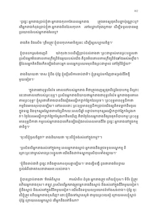 162
“ដូេច�ះ អ�កនាង្របាប់ខ�ុំថា អ�កនាងកុហកែតេពល ្រត�េគចឲ្យផុតពីប� �ប៉ុេណា�?
េតអ�កនាងកំពុង្របាប់ខ�ុំថា អ�កនាងមិនែដល េនសបា�ហ៍ចុងេ្រ េដម្បីទទួលបានអ
្របេយាជន៍របស់អ�កែមនឬ?
នាងគិត និងេសច“្រតឹម្រត�វ ខ�ុំបានកុហកអទិត្យេនះ េដម្បីឲ្យសប”
 ខ�ុំបានដក�សង់េចញព យា៉កុ២:១០េដម្ប្របាប់ដល់នា“្រពះជាមា�ស់មាន្រពះបន
្របសិនអ�មិនេគារពតម្រកឹត្យវមួយរបស់េយង គឺដូចមិនេគារពតម្រកឹត្យវទំងអស់អ��ឹង
អ�ីែដលអ�កគិតនឹងេកតេឡងចំេពះអ�ក េពលអ�ក្របឈមមុខនឹង្រពះជាមា�ស់ េនៃថ�វិ?”
នាងនិយាយ“ចស ខ�ុំដឹង ប៉ុែន� ខ�ុំេជឿេលករចប់ជាតិ។ ខ�ុំ្រតឡប់មកវិញជាទ្រមង់ជ
មួយេទៀត។”
“ក�ុងនាជាពុទ�បរិស័ទ េគាលេដរបស់អ�កនាង គឺថា្រត�វេចញឲ្យផុតពីវដ�ៃនបាបកម
េនះជាេគាលេដរបស់្រពះពុទ�។ ្របសិនអ�កនាងនិយាយថាអ�កនាងជាពុទ�បរិស័ទ អ�
តម្រពះពុ!” ខ�ុំសួរថាេតនាងបានដឹងេរឿងអេណ�កខ�ក់ែភ�កែដរឬ“្រពះពុទ�មានពុទ�ដីក
កម�មិនអចលុបបានេឡយ។ េនេពលេនាះ ្រពះពុទ�មានពុទ�ដីក្របាប់េយងឲ្យគិតទ
ក�ុងទេន� និងទុកឲ្យអែណ�តតមែខ្សទឹករយៈេពលបីឆា�ំ បនា�ប់មកទុកឲ្យអេណ�កខ�ក់ែភ�
វ។ ៃថ�ែដលអេណ�កខ�ក់ែភ�កែស�ងរកនឹមេឃញ គឺជាៃថ�ែដលអ�កនាងនឹងរួចផុតពីប! ្រពះពុទ
មានពុទ�ដីកថា កម�របស់អ�កនាងបានេកនេឡងេរៀងរល់េពលមានជីវិត ដូេច�ះ អ�កនាងេ
ជានិច�”
“ចុះេបខ�ុំចូលចិត�វ?” នាងនិយាយ“ចុះេបខ�ុំចង់រស់េនក�ុងកម?”។ 
“្របសិនេបអ�កនាងរស់េនក�ុងកម� េពលអ�កនាងស�ប់ អ�កនាងនឹង្រត�វទទួលទណ
េ្រពះ្រពះជាមា�ស់មាន្រពះេយងនឹងដក់ទណ�កម�េលបាបទំង”
“ខ�ុំនឹងចប់ជាតិ ដូេច�ះ វនឹងគា�នភាពខុសគា” នាងេធ�ទេង� ដូចថានាងមិន
ខ�ល់អំពីេជាគវសនាជាអមតៈរបស់
 ខ�ុំបាន្របាប់ន“គិតអំពីស � ករណ ពីរ៖ ដំបូង អ�កនាង្រត�វ េហយខ�ុំខុស។ ទីពីរ ខ�ុំ្រត
េហយអ�កនាងខុស។ ឥឡូវ្របសិនេបអ�នា្រត� អ�កនានឹងស�ប់ និងរស់េក�ុងជីវិតមួយេទៀត។
ខ�ុំនឹងស�ប់ និងរស់េនក�ុងជីវិតមួយេទៀត។ េយងនឹងទទួយល្របេយាជន៍ទំងសងខង។ ប៉ុែ
េបខ�ុំ្រត�វ េហយអ�កនាងខុសវ? េនាះខ�ុំនឹងេទស�នសួគ៌ ជាមួយ្រពះេយស៊ូ េ្រកយេពលខ�
ប៉ុែន� េ្រកយេពលអ�កស�ប់ េតអ�កនឹងេទ?
 