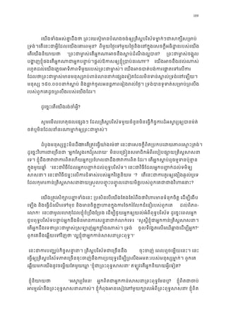 188
េយងទំងអស់គា�ដឹងថា ្រពះេយស៊ូមានបំណងចង់ឲ្យ្រគិស�បរិស័ទមា�ក់ៗជា
្រទង់។េតេនះជាអ�ីែដលេយងេគារព? ពីមួយៃថ�េទមួយៃថ�និងេនក�ុងេសចក�ីអធិដ�នរបស់េ
េតេយងនិយាយ “្រពះជាមា�ស់េតអ�កណាអចនឹងស�ប់ដំណ? ្រពះជាមា�ស់ចង
បង�ញខ�ុំផងេតអ�កណាជាអ�កបនា�ប់។ផ�ល់ឱកសឲ្យខ�ុំ្!”? េយងអចនឹងរវល់ណា
រហូតដល់េយងេភ�ចអទិភាពទីមួយរបស់្រពះជាមា�ស់។ េយងអចបាត់បង់ករេផា
ែដលថា្រពះជាមា�ស់មានមនុស្សរប់ពន់លននាក់េផ្សងេទៀតែដលមិនទន់ស�
មនុស្ ១៥០.០០០នាក់ស� និងធា�ក់ចូលអនន�ភាពេរៀងរល់ៃថ�។ ្រទង់បានទូទត់ស្រម
របស់ពួកេគដូច្រពលឹងរបស់េយងែដរ
ដូេច�ះេតេយងរង់ចំអ�?
សូមេមលេហតុផលេផ្សងៗ ែដល្រគិស�បរិស័ទមួយចំនួនមិនេធ�កិច�ករដ៏អស�រ្យឲ្យ
ចត់ឬមិនែដលនាំនរណាមា�ក់ឲ្យ្រពះជា
ដំបូងមនុស្សខ�ះមិនដឹថាេត្រត�វេធ�យា៉ងេម? េនះជាេសចក�ីពិត្របកបេដយភាពេស�ះ
ដូេច�ះវិហរជាេ្រច “អ�កែស�ងរកដ៏រួសរ” មិនបេ្រង�នសមាជិកអំពីរេបៀបផ្សោយ្រគិ
េទ។ ខ�ុំដឹងថាវជាករពិតេហយអ�ក្របែហលជាដឹងថ ែដរ។ េតអ�កស�ប់ឮធម�ទនប៉ុន
ក�ុងមួយឆា� “េនះជាវិធីែដលអ�កប��ក់ដល់ពុទ�បរិស័ទ។ េនះជាវិធីែដលអ�កប��ក់ដល់ទម
សសនា។ េនះជាវិធីជម�ះេលករជំទស់របស់អ�កវិវត� ”? េតេនះជាករគួរឲ្យេងឿងឆឬេទ 
ែដលកុមារកន់្រគិស�សសនាងយ�ស�លប��ុះប��ូលេដយមិត�របស់ពួកេគេនា?
េយង្រត�វសិក្សោប��ទំងេនះ ្របសិនេបេយងែតងែតរំពឹងថាវិហរចិត� េដម្បីេង
េឡង និងេធ�ដំេណរេទមុខ និងមានចិត�ក�ហនក�ុងករែចករំែលកជំេនឿរបស់ ដល់ពិភព-
េល! េនះជាមូលេហតុែដលខ�ុំខំ្របឹងែ្របង េដម្បីជួយអ�កឲ្យយល់អំពីពុទ�បរិស័ទ ដូេច�ះេ
ជួបពុទ�បរិស័ទបនា�ប់អ�កនឹងមិនមានករសន�នាជាក់ល “សួស�ីខ�ុំជាអ�កកន់្រគិស�ស
េតអ�កដឹងេទថា្រពះជាមា�ស់�សឡាញ់អ�កខ�ំងណាស ចូលទីវង�តេលេឈឆា�ងេដម្បីអ?”
ពួកេគនឹងេឆ�យេទវិញ “ល�ខ�ុំជាអ�កកន់សសនា្រពះ”
េនះជាករប�្ឈប់កិច� សនា�នា។ ្រគិស�បរិស័ទជាេ ចុះចញ់េពលឮចេម�យេនះ។ េនះ
េធ�ឲ្យ្រគិស�បរិស័ទភាគេ្រចនចុះចញ់នឹងករ្របយុទ�េដម្បី្រពលឹងអមតៈរបស់មនុស្សម
េឆ�យមកេយងនូវចេម�យែតមួយឃា “ខ�ុំជា្រពះពុទ�ស” ឥឡូវេតអ�កនិយាយអ�ីេទៀ?
 ខ�ុំនិយាយ “អស�រ្យែ! អ�កពិតជាអ�កកន់សសនា្រពះពុទ? ខ�ុំពិតជាច
អរម�ណ ៍នឹង្រពះពុទ�សសនាណាស់។ ខ�ុំកំពុងអនេសៀវេភមួយក្បោលអំពី្! ខ�ុំពិត
 