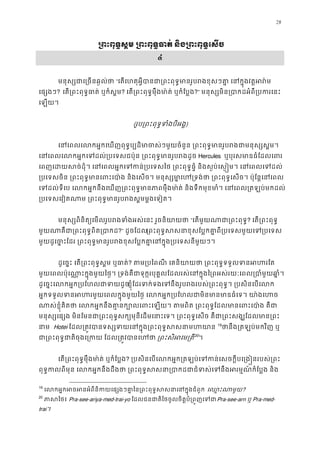28
្រពះពុទ�ស�ម ្រពះពុទ�ធាត់ និង្រពះពុទ�
៤
មនុស្សជាេ្រចនឆ�ល“េតេហតុអ�ីបានជា្រពះពុទ�មានរូបរងខុសៗគា� េនក�ុង
េផ្សង? េត្រពះពុទ�ធាត់ ឬក៏ស? េត្រពះពុទ�មុឹងមា៉ត់ ឬកំែប?” មនុស្សមិន្របាកដអំពី្របក
េឡយ។ 
(រូប្រពះពុទ�ទំងបីអ)
េនេពលេលកអ�កេឃញពុទ�ប្បដិមាចស់ៗមួយចំនួន ្រពះពុទ�មានរូបរងជាម
េនេពលេលកអ�កេទដល់្របេទសជប៉ុន ្រពះពុទ�មានរូបHercules ឬបុរសមាឌធំែដលេព
េពញេដយសច់ដុំ។ េនេពលអ�កេទកន់្របេទសៃថ ្រពះពុទ�ផ�ំ និងស�ប់េស��ម។ េន
្របេទសចិន ្រពះពុទ�មានេពះេបា៉ង និងេសច។ មនុស្សមា�េហ្រទង់ថា ្រពះពុទ�េសច។ 
េទដល់ទីេប េលកអ�កនឹងេឃញ្រពះពុទ�មានភាពមុឹងមា៉ត់ និងទឹកមុខមាំ។ េនេពល្រ
្របេទសេវៀតណាម ្រពះពុទ�មានរូបរងស�មម�ងេ
មនុស្សពិនិត្យេមលរូបរងទំងអស់េនះ រួចនិ“េតមួយណាជា្រពះព? េត្រពះពុទ
មួយណាគឺជា្រពះពុទ�ពិត្?” ដូចែដល្រពះពុទ�សសនាខុសែប� កគា�ពី្របេទសមួយេទ
មួយដូេច�ះែដរ ្រពះពុទ�មានរូបរងខុសែប�កគា�េនក�ុង្របេទស
ដូេច�ះ េត្រពះពុទ�ស�ម ឬធា? តម្របៃពណី េគនិយាយថា ្រពះពុទ�ទទួលទ
មួយេពលប៉ុេណា�ះក�ុងមួយៃថ�។ ្រទង់គឺជាទុក�របុគ�លែដលរស់េនក�ុងៃ្រពអស់រយៈេពល្របាំម
ដូេច�ះេលកអ�ក្របែហលជាទខ�ុំែដរទក់ទងេទនឹងរូបរងរបស់្រពះពុទ�។ ្របសិនេ
អ�កទទួលទនអហរមួយេពលក�ុងមួយៃថ� េលកអ�ក្របែហលជាមិនមានមាឌធំេទ
ណាស់ខ�ុំគិតថា េលកអ�កនឹងគា�នក្បោលេពះេឡយ។ តមពិត ្រពះពុទ�ែដលមានេ
មនុស្សេផ្សង មិនែមនជា្រពះពុទ�សក្យមុនីេដមេនាះេទ។ ្រពះពុទ�េសច គឺជា្រពះសង
នាម Hotei ែដល្រត�វបានទស្សទយេនក�ុង្រពះពុទ�ស 18
19
ថានឹង្រតឡប់មកវិញ
ជា្រពះពុទ�ជាតិចុងេ្រកយ ែដល្រត�វ្រពះសិអេម្19
20
។  
េត្រពះពុទ�មុឹងមា៉ត់ ឬកំែប? ្របសិនេបេលកអ�ក្រតឡប់េទកន់េសចក�ីបេ្រង�នរ
ពុទ�កលពីមុន េលកអ�កនឹងដឹងថា ្រពះពុទ�សសនា្របាកដជាជំទស់េទនឹងអរម�
19
េលកអ�កអចអនអំពីនិកយេផ្សងៗគា�ៃន្រពះពុទ�សសនាេនេឈ�ះណាម?
20
ភាសៃថPra-see-ariya-med-trai-yo ែដលជនជាតិៃថចូលចិត�បំ្រព�ញេPra-see-arn ឬ Pra-med-
trai។
 