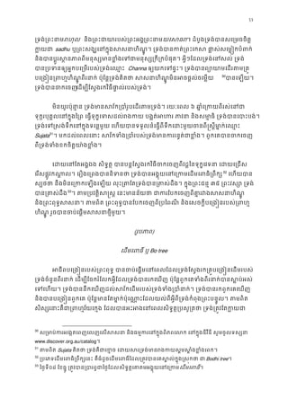 33
្រទង់្រពះរហុ និង្រពះជាយារបស់្រព្រពះនយេសធ។ ដំបូង្រទង់បានសេ្រមចច
ក�យជsadhu ឬ្រពះសង្ឃេនក�ុងសសនាហិណ�ូ។ ្រទង់បានកត់្រពះេកស ផា�ស់ស
និងបានប�ូរស�នភាពពីមនុស្សមានខ�ំងេទជាមនុស្ស្រកី្រកបំផុត។ អ�ីៗែដល្រទ
បាន្របទនឲ្យអ�កបេ្រមរបស់្រទង Channa ឲ្យយកេទផ�ះ។ ្រទង់បានព្យោយាមេដ
បេ្រង�ន្រពហិណ�ូពីរនាក់ ប៉ុែន�្រទង់គិតថា សសនាហិណ�ូមិនអចផ�ល់ 29
30
បានេឡយ។
្រទង់បានចកេដម្បីែស�ងរកវិធីផា�ល់របស់្រទង
មិនយូរប៉ុនា�ន ្រទង់មានសវ័ក្របាំរូបេដរតម្រទង់។៦ ឆា�ំេ្រកយពីរស់
ទុក�របុគ�លេនក�ុងៃ្រព េធ�ទុក�េទសដល់រងកយ បង�ត់អហរ ភាវនា និងសមា�ធិ ្រទ
្រទង់េទ�សង់ទឹកេនក�ុងទេន�មួយ េហយបានទទួលនំេធ�ពីទឹកេដះមួយចនពី�ស�ីម ា�
Sujata31
។ មកដល់េពលេនាះ សវ័កទំង្របាំរបស់្រទង់មានកររន�ត់ជាខ�ំង។ ពួ
ពី្រទង់ទំងខកចិត�យា៉ងខ�
េដយេនែតអង�ឯង សិទ�ត� បានបន�ែស�ងរកវិធីចកេចញពីវដ�ៃនទុក�េវទនា េដ
េរសផ�ូវកណា�ល។ េរឿងេ្រពងបាននិទនថា ្រទង់បានអង�ុយេនេ្រកមេដ31
32
េហយបា
ស្បថថា នឹងមិនេ្រកកេឡងេឡយ លុះ្រតែត្រទង់បាន្រតស់ដឹង។ ក៣៥ ្រពះវស្សោ ្
បាន្រតស់32
33
។ តម្របវត�ិស�ស� េនះមានន័យថា ជាករែបកេចញពីគា�រវង
និង្រពះពុទ�សសនា។ តមពិត ្រពះពុទ�បានែបកេចញពី ្របៃពណី និងេសចក�ីបេ្រង�ន
ហិណ�ូ រួចបានចប់េផ�មសសនាថ�ី
(រូបភា)
េដមេពធិ៍ Bo tree
អជីពបេ្រង�នរបស់្រពះពុទ� បានចប់េផ�មេនេពលែដល្រទង់ែស�ងរក្រគ�បេ្រង�
្រទង់ចំនួនពីរនាក់ េដម្បីែចករំែលកអ�ីែដល្រទង់បានរកេឃញ ប៉ុែន�ពួកេគទំងពីរនាក់បា
េទេហយ។ ្រទង់បាននឹកេឃញដល់សវ័កេដមរបស់្រទង់ទំង្របាំនាក់។ ្រទង់បានរ
និងបានបេ្រង�នពួកេគ ប៉ុែន�មានែតមា�ក់ប៉ុេណា�ះែដលយល់ពីអ�ីពី្រទង់កំពុង្រពះបន�ូល។
សិស្សេនាះគឺជា្រពហ�វ័យេក�ង ែដលបានអះអងេនេពលសិទ�ត�្របសូ្រតថា ្រទ
30
ស្រមាប់ករអេង�តេពញេលញេលសសនា និងធម�ករេនក�ុងពិភពេលក េនក�ុងឌីវីឌី សូ
www.discover.org.au/catalog។
31
តមពិតSujata គិតថា ្រទង់គឺជាេខ�ច េដយសរ្រទង់មានរងកយស�មស
32
្របេភទេដមេពធិ្រពឹក្សេនះ គឺធំដូចេដមេពធិ៍ែដល្រត�វបានេគស�ល់ក� Bodhi tree។
33
ៃថ�ទី០៨ ែខធ�ូ ្រត�វបាន្របារព�ជាៃសិទ�ត�េគាតអង�ុយេនេ្រេដមេពធ។
 