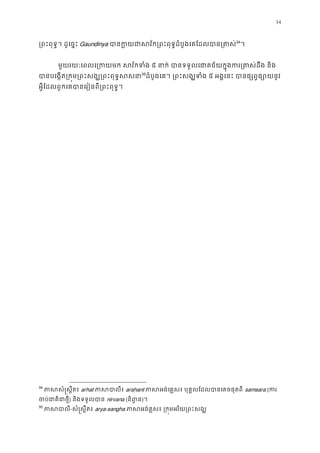 34
្រពះពុទ�។ ដូេច�ះGaundinya បានក�យជាសវ័ក្រពះពុទ�ដំបូងេគែដលប33
34
។ 
មួយរយៈេពលេ្រកយមក សវ័កទ៥ នាក់ បានទទួលេជាគជ័យក�ុងករ្រតស់ដ
បានបេង�ត្រក�ម្រពះសង្ឃ្រពះពុ34
35
ដំបូងេគ។ ្រពះសង្ឃទ៥ អង�េនះ បានផ្សព�ផ្សោ
អ�ីែដលពួកេគបានេរៀនពី្រពះពុទ
34
ភាសសំ�ស�ឹតarhat ភាសបាលarahant ភាសអង់េគ�ស៖ បុគ�លែដលបានេគចផុ samsara (ក
ចប់ជាតិជា) និងទទួលបានnirvana (និព�)។
35
ភាសប-សំ�ស�ឹត៖ arya-sangha ភាសអង់គ�ស៖ ្រក�មអរិយ្រព
 