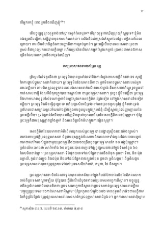 37
េបអ�ករកខ�ុំ េនាះអ�កនឹងេឃញខ�ុ”38
39
។
េតបច�ុប្បន� ្រពះពុទ�គង់េនស�នសួគ៌ែម? េត្រពះពុទ�រកេឃញ្រពះ្រគិស�? ខ�ុំមិន
ចង់ឲ្េយងេធ�ករសន�ិដ�នមុនកលកំណត់េទ។ េយងនឹងដក�សង់ភ័ស�ុតងបែន�មេទៀតេ
េ្រក ករេបកចំហចិត�ចំេពះប��គឺជាករ្រគប់្រគាន់។ ្រពះគម�ីរប៊ីបបានសរ
មា�ស់ គឺជា្រពះ្របកបេដយក�ីេមត� េហយ្របសិនេបេលកអ�កែស�ងរក្រទង់ ្
េ្រចនែដលេលកអ�កនឹងរក្រទង់េឃ
ទស្សនៈសសនារបស់្រពះ
្រគិស�បរិស័ទគួរដឹងថា ្រពះពុទ�មិនបាន្របឆាំងេទនឹងករែស�ងរកេសចក�ីពិតេនា
ែតករផា�ស់ប�ូរសសនាក៏េដយ។ ្រពះពុទ�មិនែដលមានដីកថា អ�កមិនអចប�ូរ
េនាះេឡយ។ តមពិត ្រពះពុទ�បានេបាះបង់សសនាកំេណតរបស់្រទង់ គឺសសនាហិណ�ូ
កន់សសនាថ�ី ែដលទីបំផុត្រត�វបានេគស�ល់ថា ជា្រពះពុទ�សសនា។ ដូេច�ះ ខ�ុំមិនេ
នឹងហមឃាត់ពុទ�បរិស័ទណាមា�ក់មិនឲ្យែស�ងរកេសចក�ីពិតេផ្សងេទៀត េនក�ុងសស
េឡយ។ ្រពះពុទ�នឹងមិនេធ�ដូេច�ះេទ េហយ្របសិនេប្រទង់េនមាន្រពះជន�សព�ៃថ� ខ�ុំគិ
្របែហលជាសប្បោយ្រពះទ័យយា៉ងខ�ំងក�ុងករចូលរួមក�ុង្រក�មជំនុំ េដម្បីស�ប
្រពះគម�ីរប៊ីប។ ្រទង់្រគាន់ែតមិនបានេឃញទីបនា�ល់បុរណបំផុតៃនេសចក�ីពិតេនះប៉ុេណា�ះ
្រពះពុទ�គឺជាមនុស្សឆា�តខ�ំងមា�ក់ និងមានចិត�េបកចំហក�ុងករេ
េសចក�ីពិតៃនឧបមាកថាអំពីេដមឈូករបស់្រពះពុទ� បានបង�ញេរឿងេនះយា៉ង
េយាងតម្របវត�ិ្រពះពុទ�សសនា ចំនួនមនុស្សក�ុងចំេណាមពិភពេលកទំងម ូល
ភាពជាសវ័ករបស់ខ�ួនជាមួយ្រពះពុទ� នឹងបានេចះេ្រចនដូច្រពះពុ៦០ អង�ប៉ុេណា�ះ។
្របៃពណីអះអងថា សវ័ក៦០ អង�េនះបានេចញេទផ្សព�ផ្សោយធម៌េនក�ុងទិស៦០
ែដលមិនជាន់គា�។ ្រពះពុទ�សសនា ទីបំផុតបានេទដល់ែផ�កខងេជងបំផុត ដ, ចិន ម៉ុង
េហ�ល, កូេរ៉ខងត្បូង និងជប៉ុន និងេទដល់ែផ�កខងត្បូងបំផុត ដូចជា �សីលង�រ។ ពី�
្រពះពុទ�សសនាបានផ្សព�ផ្សោយេទដល់្របេ, កម�ុជ, ៃថ និងឡាវ។
្រពះពុទ�សសនា មិនែដលទទួលបានេជាគជ័យេនក�ុងតំបន់ែប៉កខងលិចៃន
ចប់ពី្របេទសឥណា�េឡយ ប៉ុែន�បានេធ�ដំេណរដំបូងេទដល់្របេទសអ ហ�កនីស�ន។ 
េយង្របែហលជាមិនបានគិតថា ្របេទសអហ�កនីស�នជា្របេទសកន់្រពះ
“បច�ុប្បន�្របេទសេនះកន់សសនាអ” ប៉ុែន�រហូតដល់ឆា�២០០២ មានពុទ�បដិមាធំៗជាសក�
ៃនកិច�្របឹងែ្របងផ្សព�ផ្សោយសសនារបស់សវ័ក្រពះពុទ�សសនាដំបូងៗ។ អ�កក
39
សុភាសិត៨.១៧, េយេរមី ២៩.១៣, មា ៉ថា៧.៧-៨
 