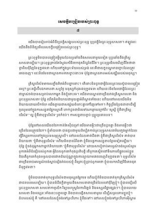 39
េសចក�ីបេ្រងៀនរបស់្រពះពុ
៧
េយងបានេរៀបរប់អំពីជីវ្របវត�ិសេង�បរបស់្រពះពុទ� ឬ្របវត�ិៃន្រពះពុទ�សសនា។
េយងនឹងពិនិត្យេមលេសចក�ីបេ្រង�នរបស់្រពះពុ
្រពះពុទ�មិនបានបេ្រង�នអ�ីមួយែដល្របឆាំងនឹងសសនាមួយេទៀត ឬ្របឆាំ
សសនាេឡយ។ ្រពះពុទ�្រគាន់ែតែស�ងរកវិធីចកផុតពីវដ�ៃនជីវិត។ ្រពះពុទ�េមលេឃញ
ទ�រវិលជុំវិញៃនទុក�េវទនា េហយេនក�ុង្រពះទ័យរបស់្រទង់ េនះគឺជាលក�ខណ�មានេខ�
េគចេចញ។ េនះមិនែមនជាស�នភាពឥតេខ�ះេនាះេទ ប៉ុែន�ជាស�នភាពអស់សង្ឃឹមរ
្រគិស�បរិស័ទអចស��ឹងគិតអំពីប��េនាះ។ េតេនាះមិនដូចជាអ�ីែដល្រពះេយស៊ូបា
េទឬ? ្រពះគម�ីរប៊ីបឯកភាពថា សព�ៃថ� មនុស្សកំពុងរងទុក�េវទនា េហយេនះមិនែមនជាអ�ី
ជាម ា�ស់ចង់បានស្រមាប់េលកអ�ក និងខ�ុំេនាះេទ។ េយងមានស�នជាេ្រចនរវង
្រពះពុទ�ស! ប៉ុែន� េយងមិននិយាយជាមួយគា�អំព ីស�នទំងេនះ េហយេនេពលេ
និយាយេដយេបកចំហ េយងក�យជាសង្ស័យចំេពះគា�េទវិញេទមក។ កិច�្របឹងែ្
ចូលរួមេនក�ុងករសន�នាែផ�កស�រតី ហក់ដូចជាមិនេទណាឆា“សួស�ី ខ�ុំគឺជា្រគិ
បរិស័ទ” “ល� ខ�ុំគឺជាពុទ�បរិស័” រួចក៏ចប់។ ករសន�នាប��ប់ ឬប�ូរ្របធាន
ប៉ុែន�េនេពលេយងជែជកកន់ែតសុីជេ្រម េយងមានអ�ីៗជាេ្រចនដូចគា� និ
េ្រចនែដល្រត�វជែជក។ ខ�ុំចំបានថា បានជួបជាមួយនិស្សិតកន់្រពះពុទ�សសនាវ័
េធ�វិស្សមកលេនក�ុង្របេទសអូ�ស�លី។ េនេពលែដលគាត់ដឹងថា ខ�ុំគឺជា្រគិស�បរ
និយាយថ“ខ�ុំគឺជាពុទ�បរិស័” េហយមិនបានរំពឹងថា ខ�ុំនឹងបន�ករសន�នាបែន�មេទៀតេឡ
ប៉ុែន� ខ�ុំចង់ឮអ�កណាមា�ក់និយា“ខ�ុំគឺជាពុទ�បរិស័” េដយសរខ�ុំចប់អរម�ណ៍ចង់សួរស
ពួកេគអំពីជំេនឿរបស់ពួកេគ អ�ីែដលពួកេគកំពុង្របតិបតិ� េតពួកេគស�ិតេនទីណាេលផ�ូវរបស់ខ�
និងេតពួកេគកំពុងទទួលបានេជាគជ័យប៉ុណា�ក�ុងករព្យោយាមេគចេចញពីទុក�េវទនា។ ពុ
ជាេ្រចនចប់អរម�ណ៍ចង់ស�ប់េរឿងរ៉វរបស់ខ�ុំ ពីេ្រពះខ�ុំ្របាប់ពួកេគថា ខ�ុំបានរកេឃ
ពីទុក�េវទនា។
ខ�ុំមិនបានចត់ទុកពុទ�បរិស័ទជាមនុស្សចែម�កេទ េហយខ�ុំក៏មិនបានចត់ទុក្រគិស
ជាជនបរេទសេឡយ។ ខ�ុំបានធំដឹងក�ីជាមួយនឹងសសនាជាេ្រចនែដលេនជុំវិញខ�ុំ។ ខ�ុំ
្រពះពុទ�សសនា សសនាកតូលិក វិទ្យោស�ស�ៃនករវិវត�ន៍ និងទស្សនវិជា�េផ្
សសនា និងទស្សនៈទំងេនះប�� ូលគា� និងបានបេង�តសសនាមួយ េដម្បីស្រមបត
ជំហររបស់ខ�ុំ គឺ “េនេពលែដលខ�ុំចង់េទ្រពះវិហរ ខ�ុំនឹងេទ។ េនេពលខ�ុំចង់េទ្រពះវិហ
 