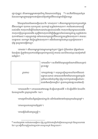 48
េខ�ះប៉ុេណា�ះ េទបអចឲ្យអ�កេគចផុតពីកម� និងឈនដល់ន 52
53
។ េនះគឺជាវិន័យមួយចំនួ
ែដលេលកអ�ក្រត�វអនុវត�តមជាេរៀងរល់ៃថ�េនក�ុងជីវិតរបស់អ�កេដម្ប
វិន័យមួយែដលមិនអចេល�សបាន គឺ“ហមកុហ”។ េតេលកអ�កធា�ប់កុហកឬេទេនក
ជីវិតរបស់អ�ក? កុហកស កុហក្របេផះ កុហកេខ� សុទ�ែតជាករកុហក។ ករមិនេគារព
របស់េយង ករកុហកេដម្បីបិទបាំងភា ពអមា៉សផា�ល់របស់េយង ករកុហកឪពុកមា�យ
ករកុហកប�/្របពន�របស់េយង សូម្បីែតករកុហកេដម្បីេធ�ឲ្យអ�កដៃទមានអរម�ណ៍ល� សុ
កុហកទំងអស់។ មនុស្សរល់គា� េនេពលណាមួយក�ុងជីវិតរបស់ខ�ួនសុទ�ែតបានកុហក
បទដ�នេនះ េលកអ�ក និងខ�ុំសុទ�ែតបានកុហក។ េយងមិនអចក�យជា្រពះពុទ�េទៀ
ប៉ុែន� ចូរព្យោយាមេធ�ជាប
“ហមេជ”។ េតេលកអ�កធា�ប់េជរអ�កណាមា�ក? ខ�ុំធា�ប! ខ�ុំមិនចង់េទ ប៉ុែន�េនេព
ែដលខ�ុំេជរ ខ�ុំ្រត�វែតទទួលករបង់ៃថ�ស្រមាប់កម�របស់ខ�ុំ តមរយៈេលហិតរបស់្រពះេយស
េឈឆា�ង
(រូបភា)
“ហមេស”។ េនះគឺជាវិន័យមួយក�ុងចំេណាមវិន័យស្រ
្រពះសង!
“ហម្រចត់ចេង”។ មនុស្សបស�ិម្របេទសពិបាកនឹង
ប�� េនះណាស់ េដយសរវគឺជាឥរិយាបថបន�ូរអ
ឬឥរិយាបថៃនទំនុកចិត� ប៉ុែន� វហក់ដូចជាេឈ�យច
ជនជាតិអសុីភាគេ្រចន។ គា�នកចេង�ះេទេនអស!
“ហមេលងទឹ”។ ហមេលងេនតមេឆ�រ ជិះស�ីេដកផា�រេ ក ជិះស�ីេលទឹក ែហលទឹក
ែហលេ្រកមទឹក ្រជមុជេ្រកមទឹ
“ហមងូតទឹកេលសពីម�ងេរៀងរល់កន�ះែខ េលកែលងែតវជាែខចុងេ្រកយៃនរ”។ 
“ហមទទួលទនេ្រកយៃថ�”។
“ហមេធ�ដំេណរជាមួយ�ស”។
53
មានន័យ្រតង់ថា ករែលងមានអត�ិភាព ប៉ុែន� ពុទ�បរិស័ទជាេ្រចនក៏េជឿថាមានស�នសួគ៌ 
ែដរ។ ្រពះគម�ីរប៊ីបបេ្រង�នយា៉ងច្បោស់ថា មានស�នសួគ៌ និ
 
