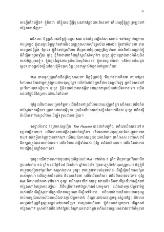 56
មានអ�ីេកតេឡ?’ ខ�ុំគិតថ ‘េតខ�ុំបានេធ�អ�ីខុសេនកែន�ងេនាះែម? េតេហតុអ�ីខ�ុំ្រត�វ្រតឡប់
កែន�ងេនាះវិ?’”
េលកេនះ មិត��សីរបស់មិត�ខ�ុំេឈ� Mali ចង់បែន�មេរឿងរ៉វរបស់ន “េនសបា�ហ៍េ្
ករ្រប ខ�ុំបានជួបមិត�មា�ក់េនេលរថយន�្រក�ងសកលវិ ABAC។ ខ�ុំេនចំប នា
បាន្របាប់ខ�ុំ ‘ៃថ�េនះ ខ�ុំនឹងេទ្រពះវិ ពីេ្រពះជាៃថ�បុណ្យ្រគិ! នាងមិនែដល្របាប់ខ
អំពីេរឿងេផ្សងេឡ ប៉ុែន� ខ�ុំគិតថានាងគឺជា្រគិស�បរិស័ទម ដូេច�ះ ខ�ុំបាន្របាប់នាងអំពីស
របស់មិត�្រប�សខ�ុំ ខ�ុំកំពុងែស�ងរកអត�ន័យៃនសុបិនេនះ។ ខ�ុំបានសួរនា “េតវមានន័យដ
េម�ច? នាងផ�ល់ចេម�យែដលខ�ុំមិនចូលចិត ‘្រពះជាមា�ស់កំពុងេហអ�ក!’
“Mali ជាមនុស្ស្របឆាំងនឹង្រគិ” មិត�ខ�ុំ្របាប់ខ� “ពីេ្រពះនាងគ ករេទ្
វិហរមានន័យថាអ�ក្រត�វក�យជាមន េលកែលងែតអ�កគឺជាមនុស្សបរិសុ អ�កមិនអចេ
្រពះវិហរបានេឡ ដូេច�ះ ខ�ុំមិនយល់ថាេហតុអ�បាន្រពះជាមា�ស់េហេនាះេ។ េយង
រស់េនក�ុងជីវិត្របកបេដយអំេព!
“ប៉ុែន� េយងបានសេ្រមចចិត េយងនឹងេទ្រពះវិហរេដយស�័្រគ េលកេនះ េយងពិត
ជាែស�ងរកចេម�យ ្របាកដជាមានអ� ្របសិនេបបងយល់សប�ិដែដលៗបីដ! ដូេច�ះ េយងេធ�
ដំេណរេទកន់្រពះវិហរេដម្បីទទួលបានច
“សបា�ហ៍េន ែខ្សភាពយន�េរ The Passion បានដក់ប�� េហយេយងបានេ ទ
ស្សនាេរឿងេន េយងមានករេងឿងឆ�ល់យា៉ងខ េតនរណាជាមនុស្សេនះែដល្រត�វ
វ? េហតុអ�ីគាត់្រត�វបានេ? េយងយល់ភាពយន�េនះយា៉ងពិ ជាពិេស េនេពលនា
ផិតក្បត់្រត�វបានេគចប េយងមិនយល់អ�ីទំងអស ប៉ុែន� េយងចង់យល់។ េយងពិតជាម
ករេងឿងឆ�ល់ខ�ំងណា
“ដូេច�ះ េយងបានណាត់ជួបជាមួយមិត�រ Mali េនេមា ៩ ្រពឹ ពីេ្រពះ្រពះវិហរ
ទ�រេនេម ១០ ្រពឹ េនៃថ�ទ០៨ ែខសីហ ឆា�២០០៤។ ៃថ�េនាះ្រត�វចំទិវបុណ្យ មិត�ខ�ុំគឺ
ជា្រគ�បេ្រង�នេន្រពះវិហរស្រ ដូេច�ះ នាង្រត�វេទដល់មុនេ េដម្បីេរៀបចំករសែម
របស់កុមារ េយងភា�ក់យឺតេមា និងបានគិត ‘េយងយឺតេហយ។ េយងមិនបាច់េទេ’ ប៉ុែន�
Mali ពិតមានបំណងេទែម ដូេច�ះ េយងបានេបករថយន េដយមិនដឹងថាេត្រពះវិហរស�
កែន�ងណាពិត្របាកដេ គឺដឹង្រតឹមែតេទែក្បរហងធំណ េយងបានទូរស័ព�េទមិ
របស់េយងេដម្បីសួរថាេត្រត�វេបកតមផ�ូវណាេដម្បីេ េហយនាងបាននិយាយថាវ
ចប់អរម�ណ៍ណាស់ែដលេយងបានទូរស័ព� ពីេ្រពះនាងបានេភ�ចទូរស័ព�េ និងមា
អរម�ណ ៍ជំរុញចិត�ឲ្យ្រតឡប់េទយកវ នាង្របាប់េយ ‘ខ�ុំកំពុងបត់េ្រក េតអ�កេន
កែន�ងណ?’ �សប់ែតេយងេនកែន�ងបត់េ្រកយេនាះ េហយរថយន�របស់នាងេនចំពីមុខ
 