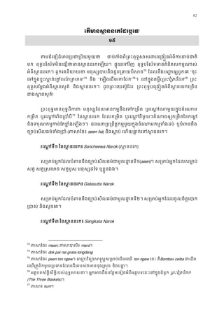 82
េតមានស �ននរកែដរឬ?
១៥
តមជំេនឿដ៏មាន្របជា្របិ ចប់តំងពី្រពះពុទ�សសនាបេ្រង�នអំពីក
មក ពុទ�បរិស័ទមិនេជឿថាមានស�ននរកេឡ ផ�ុយេទវិ ពុទ�បរិស័ទមានគំនិតសកម�ណា
អំពីស �ននរក ពួកេគនិយាយ មនុស្សបាបនឹងជួប្រពយ72
73
ែដលនឹងប��ឲ្យពួកេ “ចុះ
េទក�ុងខ�ះស�ន់េក�ពណ៌្”74
និង “េឡងេដមរកែដ”75
។ េនក�ុងគម�ី្រពះៃ្រតបិ75
76
្រព
ពុទ�សែម�ងអំពីស �នសួគ និងស �ននរក ដូច្រពះេយស៊ូែដ ្រពះពុទ�បេ្រង�នអំពីស�ននរកេ្
ជាងស�នសួ!
្រពះពុទ�មានពុទ�ដី មនុស្សែដលមានកម�នឹងេទក្ ឬរេណ�ណាមួយក�ុងចំេ
ក្រមិ ឬរេណ�ទំង្រប76
77
ៃនស �ននរ ែដលក្រមិ ឬរេណ�នីមួយៗតំណាងឲ្យក្រមិតៃន
និងទរុណកម�កន់ែតខេឡងៗ។ ជនណា្រប្រពឹត�កម�មួយក�ុងចំេណាមកម�ទ ឬបំពននឹ
ច្បោប់សីលធម៌ទំង (ភាសៃ seen ha) នឹងស�ប េហយធា�ក់េទស�នន
រេណ�ទ១ ៃនស �ននរកSancheewa Narok (ស �ននរ)
ស្រមាប់អ�កែដលបំពននឹងច្បោប់សីលធម៌ជាមូ១(seen)។ ស្រមាប់អ�កែដលសមា
សត� សត��សេមា សត�មូស មនុស្សដៃ ឬខ�ួនឯង។
រេណ�ទ២ ៃនស �ននរកGalasutta Narok
ស្រមាប់អ�កែដលបំពននឹងច្បោប់សីលធម៌ជាមូ២។ ស្រមាប់អ�កែដលចូលចិត�េ
្របា និងលួចេគ។
រេណ�ទ៣ ៃនស �ននរកSangkata Narok
73
ភាសៃ maan; ភាសបា mara។
74
ភាសៃ dok pai nai grata-tongdang
75
ភាសៃ peen ton ngew។ េឈ�ះវិទ្យោស�ស�ស្រមាប់េ ton ngew េនះ គឺBombax ceiba ជាេដ
េឈ្រត�ពិកមួយ្របេភទែដលេដមរបស់វមានចុង និងបនា�
76
អត�បទស័ក�ិសិទ�ិរបស់ពុទ�សសន អ�កអចដឹងបែន�មេទៀតអំពីអត�បទេនះេនក�ុងជំព ្រពះៃ្រតបិ
(The Three Baskets)។
77
ភាស kum។
 